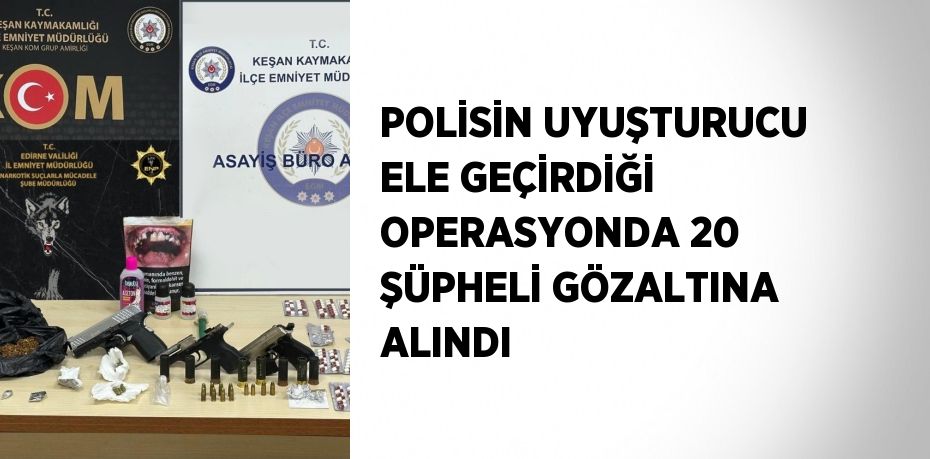 POLİSİN UYUŞTURUCU ELE GEÇİRDİĞİ OPERASYONDA 20 ŞÜPHELİ GÖZALTINA ALINDI