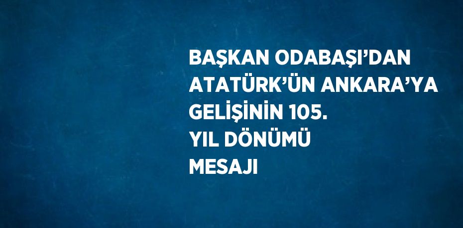 BAŞKAN ODABAŞI’DAN ATATÜRK’ÜN ANKARA’YA GELİŞİNİN 105. YIL DÖNÜMÜ MESAJI