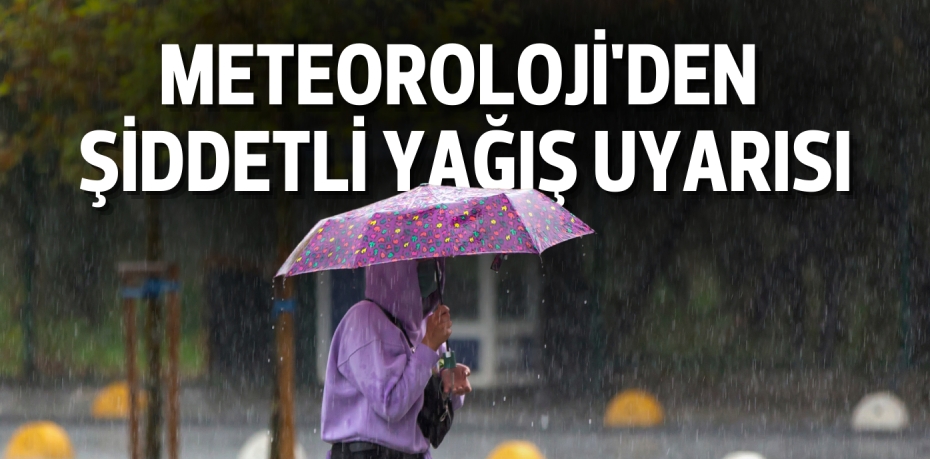 METEOROLOJİ'DEN ŞİDDETLİ YAĞIŞ UYARISI