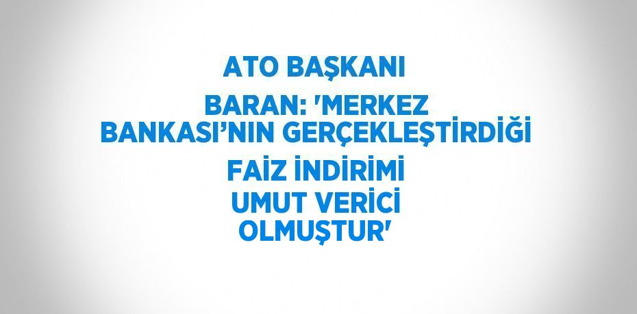 ATO BAŞKANI BARAN: 'MERKEZ BANKASI’NIN GERÇEKLEŞTİRDİĞİ FAİZ İNDİRİMİ UMUT VERİCİ OLMUŞTUR'