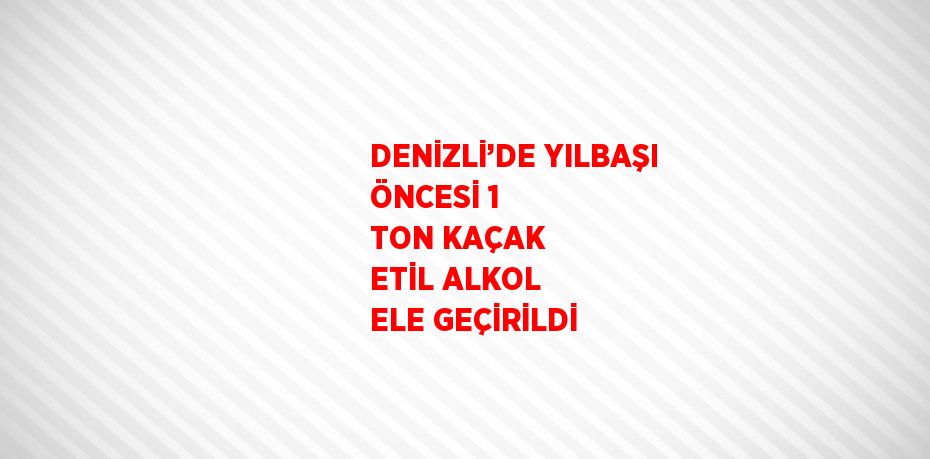 DENİZLİ’DE YILBAŞI ÖNCESİ 1 TON KAÇAK ETİL ALKOL ELE GEÇİRİLDİ