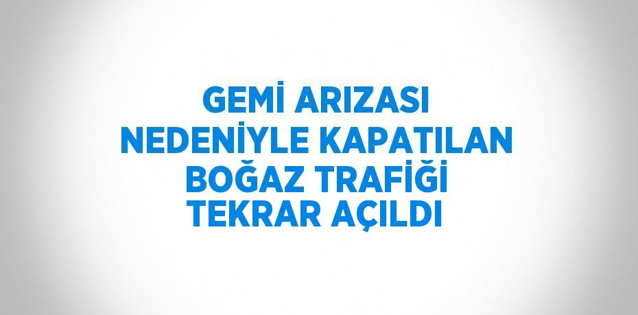 GEMİ ARIZASI NEDENİYLE KAPATILAN BOĞAZ TRAFİĞİ TEKRAR AÇILDI