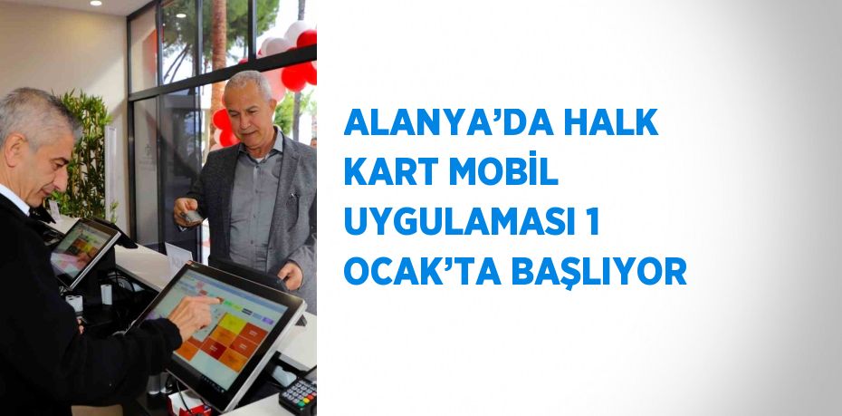 ALANYA’DA HALK KART MOBİL UYGULAMASI 1 OCAK’TA BAŞLIYOR