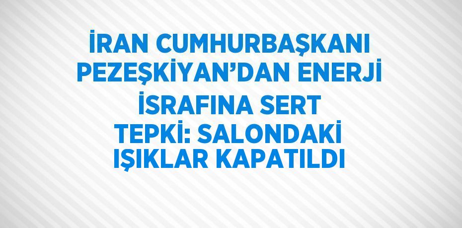 İRAN CUMHURBAŞKANI PEZEŞKİYAN’DAN ENERJİ İSRAFINA SERT TEPKİ: SALONDAKİ IŞIKLAR KAPATILDI