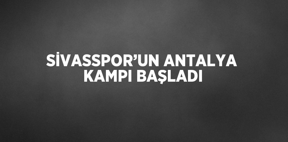 SİVASSPOR’UN ANTALYA KAMPI BAŞLADI