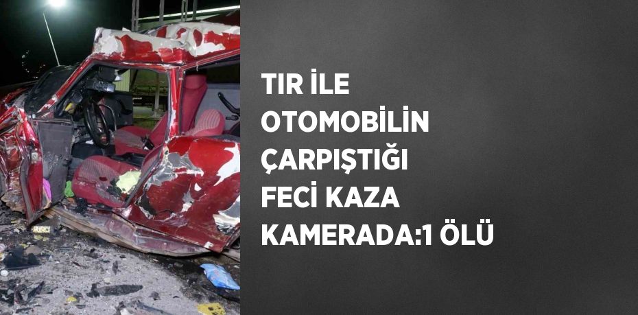 TIR İLE OTOMOBİLİN ÇARPIŞTIĞI FECİ KAZA KAMERADA:1 ÖLÜ