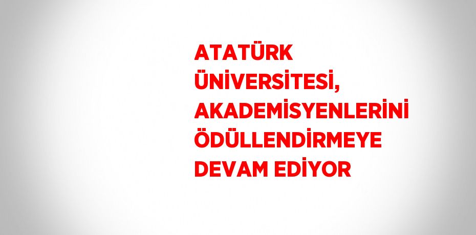 ATATÜRK ÜNİVERSİTESİ, AKADEMİSYENLERİNİ ÖDÜLLENDİRMEYE DEVAM EDİYOR