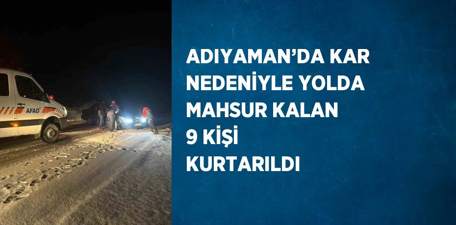 ADIYAMAN’DA KAR NEDENİYLE YOLDA MAHSUR KALAN 9 KİŞİ KURTARILDI