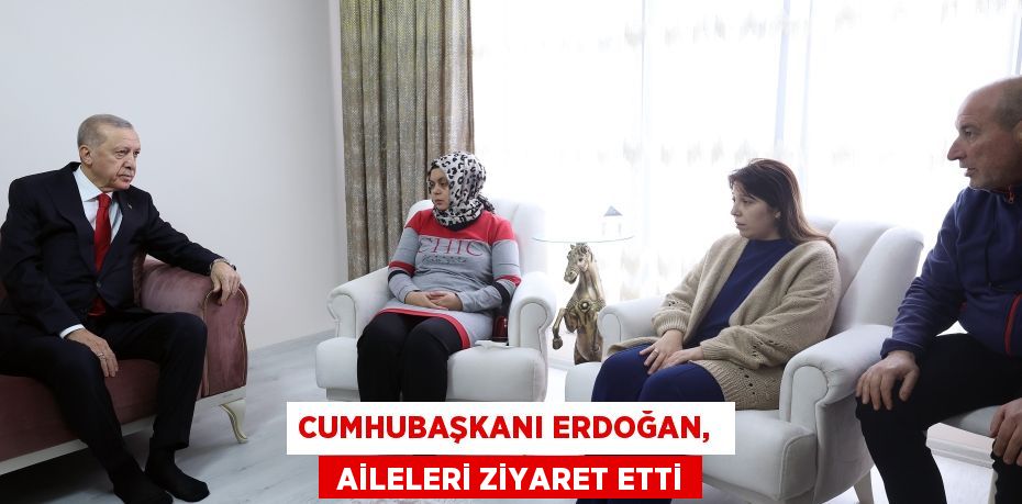 CUMHUBAŞKANI ERDOĞAN,   AİLELERİ ZİYARET ETTİ