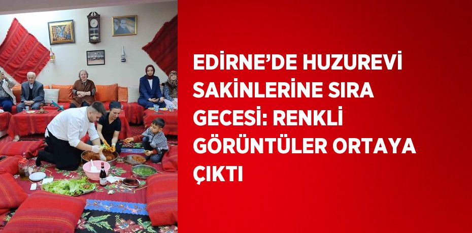 EDİRNE’DE HUZUREVİ SAKİNLERİNE SIRA GECESİ: RENKLİ GÖRÜNTÜLER ORTAYA ÇIKTI