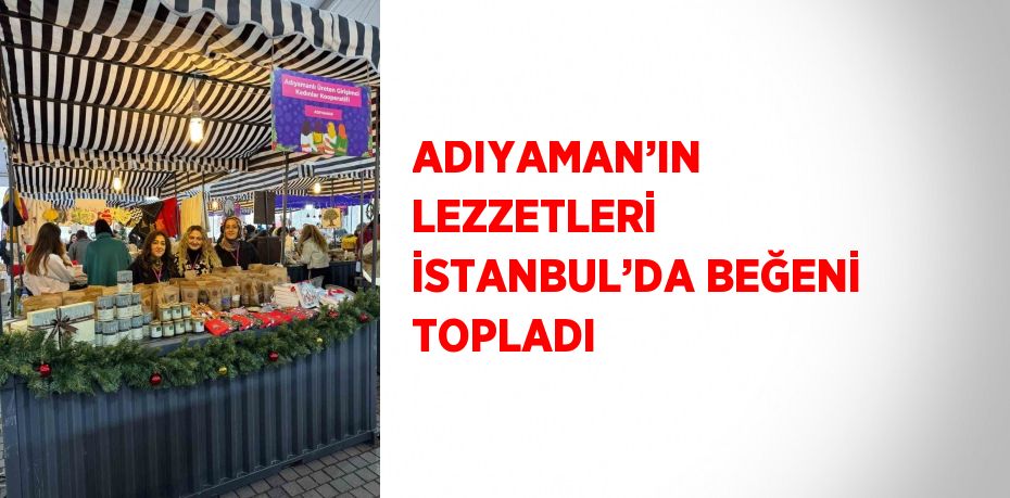 ADIYAMAN’IN LEZZETLERİ İSTANBUL’DA BEĞENİ TOPLADI