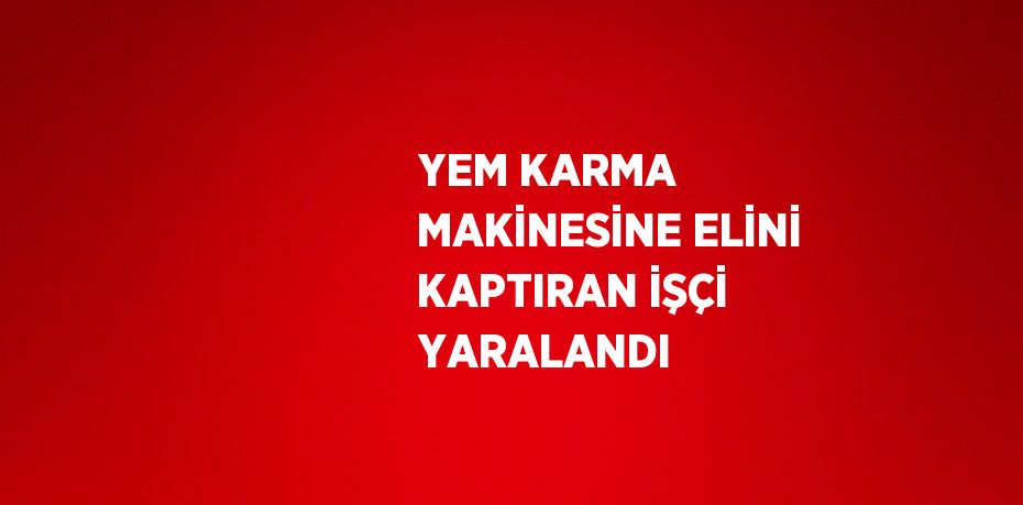 YEM KARMA MAKİNESİNE ELİNİ KAPTIRAN İŞÇİ YARALANDI