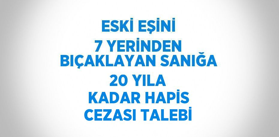 ESKİ EŞİNİ 7 YERİNDEN BIÇAKLAYAN SANIĞA 20 YILA KADAR HAPİS CEZASI TALEBİ