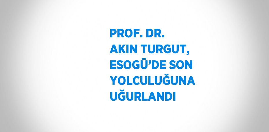 PROF. DR. AKIN TURGUT, ESOGÜ’DE SON YOLCULUĞUNA UĞURLANDI