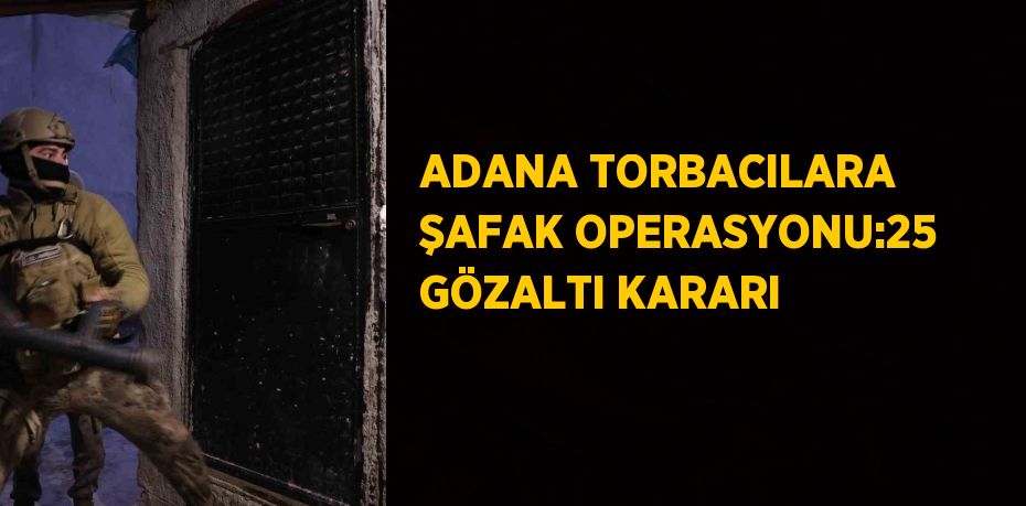 ADANA TORBACILARA ŞAFAK OPERASYONU:25 GÖZALTI KARARI