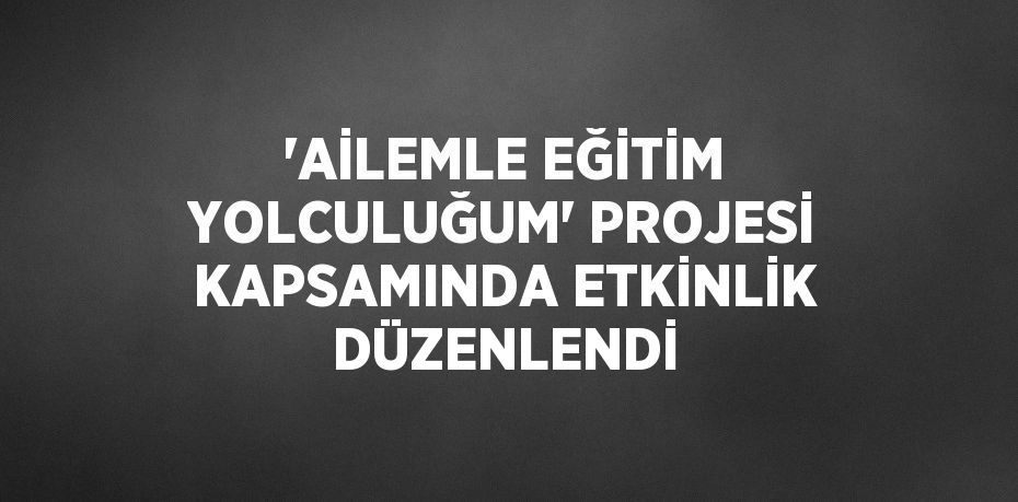 'AİLEMLE EĞİTİM YOLCULUĞUM' PROJESİ KAPSAMINDA ETKİNLİK DÜZENLENDİ