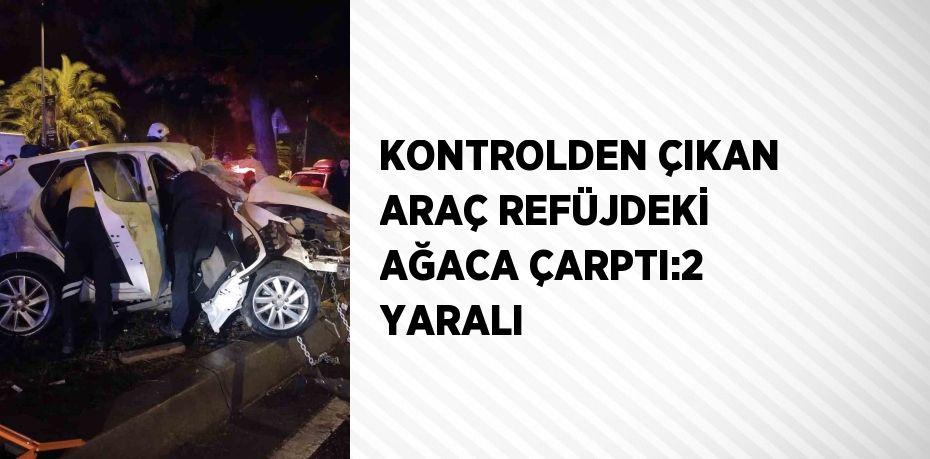 KONTROLDEN ÇIKAN ARAÇ REFÜJDEKİ AĞACA ÇARPTI:2 YARALI