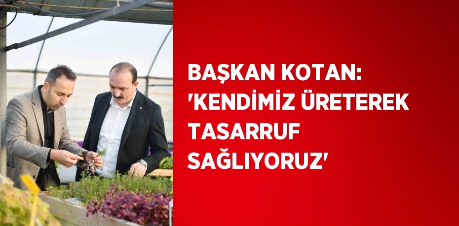 BAŞKAN KOTAN: 'KENDİMİZ ÜRETEREK TASARRUF SAĞLIYORUZ'