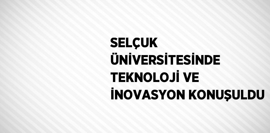 SELÇUK ÜNİVERSİTESİNDE TEKNOLOJİ VE İNOVASYON KONUŞULDU