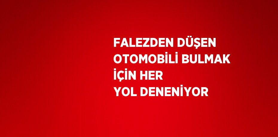 FALEZDEN DÜŞEN OTOMOBİLİ BULMAK İÇİN HER YOL DENENİYOR