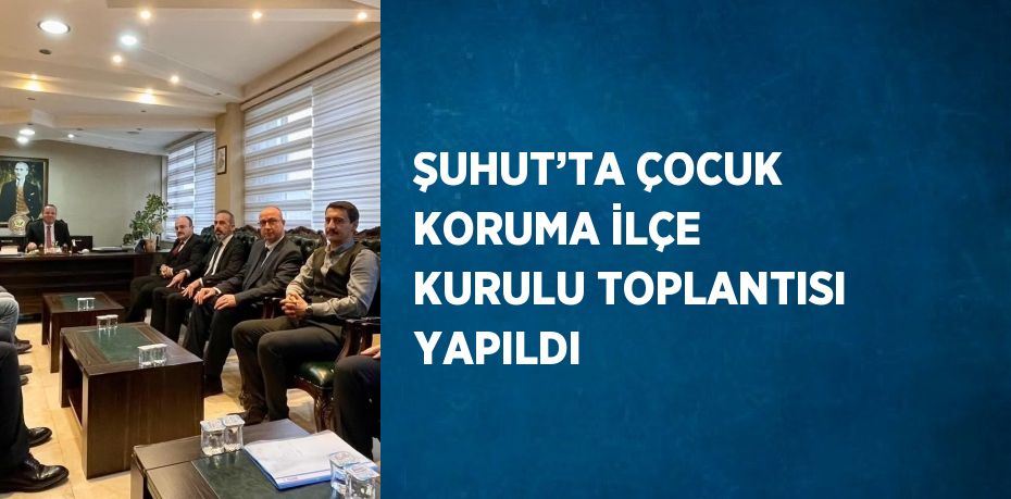 ŞUHUT’TA ÇOCUK KORUMA İLÇE KURULU TOPLANTISI YAPILDI