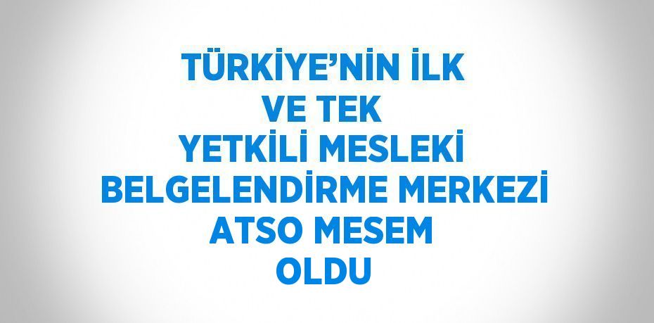 TÜRKİYE’NİN İLK VE TEK YETKİLİ MESLEKİ BELGELENDİRME MERKEZİ ATSO MESEM OLDU