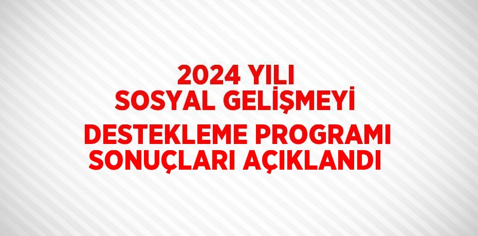 2024 YILI SOSYAL GELİŞMEYİ DESTEKLEME PROGRAMI SONUÇLARI AÇIKLANDI