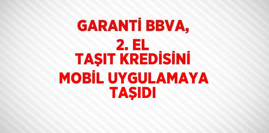 GARANTİ BBVA, 2. EL TAŞIT KREDİSİNİ MOBİL UYGULAMAYA TAŞIDI