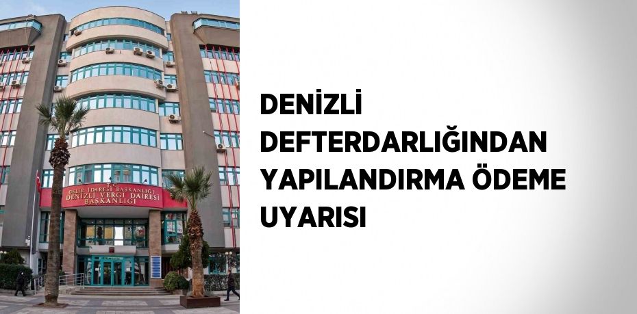 DENİZLİ DEFTERDARLIĞINDAN YAPILANDIRMA ÖDEME UYARISI