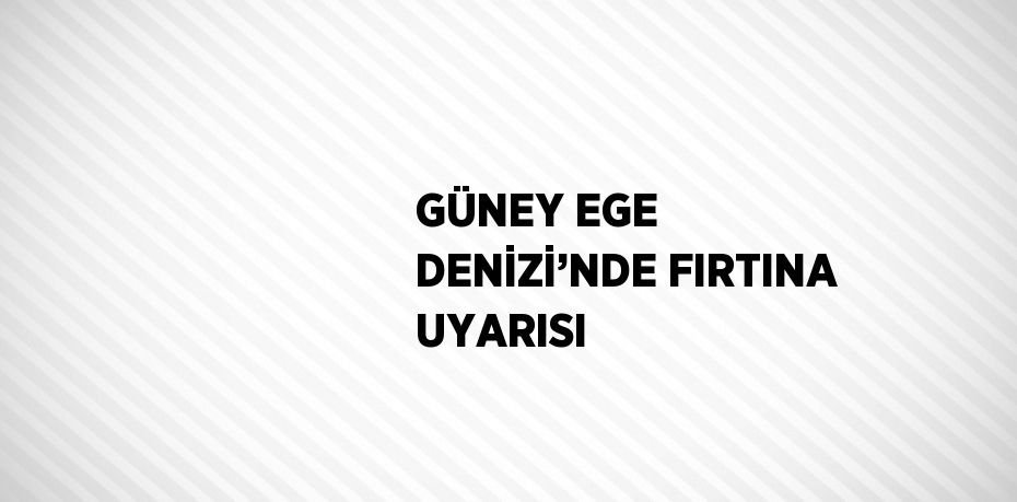 GÜNEY EGE DENİZİ’NDE FIRTINA UYARISI