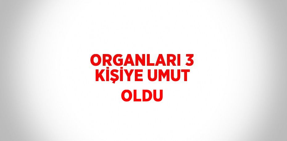 ORGANLARI 3 KİŞİYE UMUT OLDU