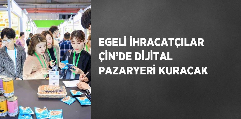 EGELİ İHRACATÇILAR ÇİN’DE DİJİTAL PAZARYERİ KURACAK