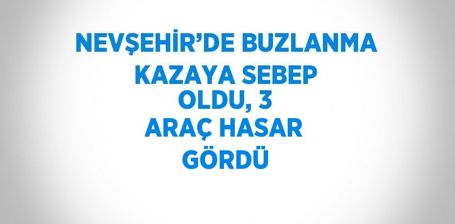 NEVŞEHİR’DE BUZLANMA KAZAYA SEBEP OLDU, 3 ARAÇ HASAR GÖRDÜ