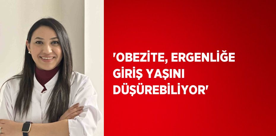 'OBEZİTE, ERGENLİĞE GİRİŞ YAŞINI DÜŞÜREBİLİYOR'