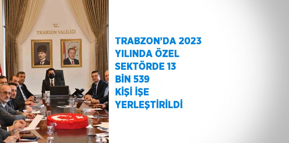 TRABZON’DA 2023 YILINDA ÖZEL SEKTÖRDE 13 BİN 539 KİŞİ İŞE YERLEŞTİRİLDİ