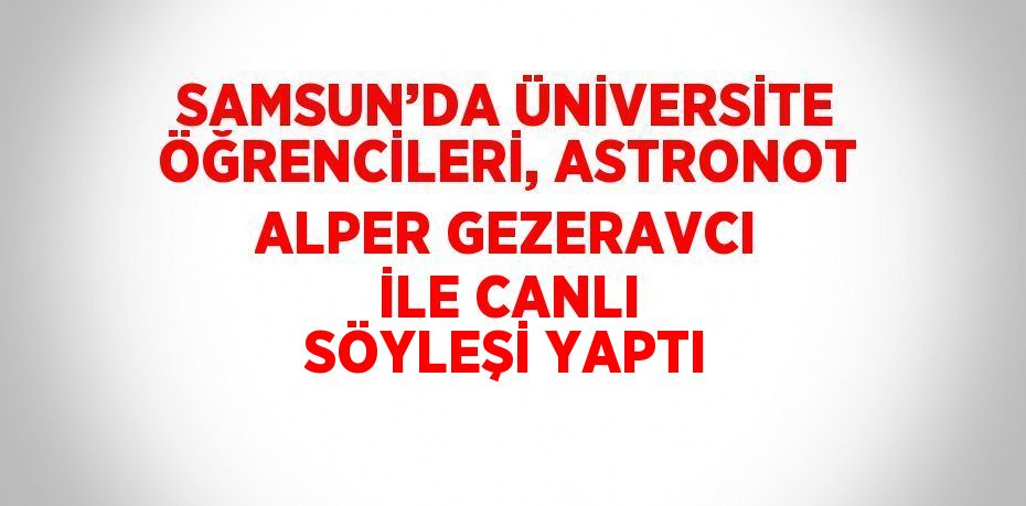 SAMSUN’DA ÜNİVERSİTE ÖĞRENCİLERİ, ASTRONOT ALPER GEZERAVCI İLE CANLI SÖYLEŞİ YAPTI