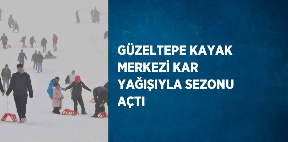 GÜZELTEPE KAYAK MERKEZİ KAR YAĞIŞIYLA SEZONU AÇTI