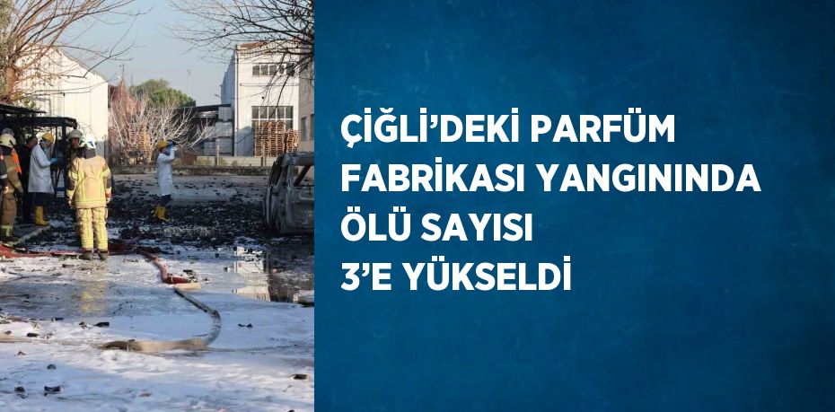 ÇİĞLİ’DEKİ PARFÜM FABRİKASI YANGININDA ÖLÜ SAYISI 3’E YÜKSELDİ