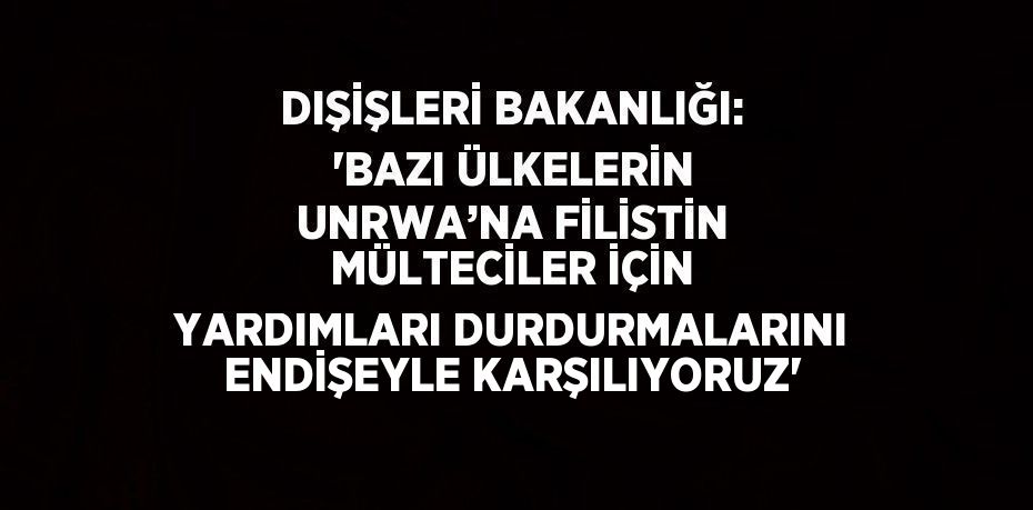 DIŞİŞLERİ BAKANLIĞI: 'BAZI ÜLKELERİN UNRWA’NA FİLİSTİN MÜLTECİLER İÇİN YARDIMLARI DURDURMALARINI ENDİŞEYLE KARŞILIYORUZ'