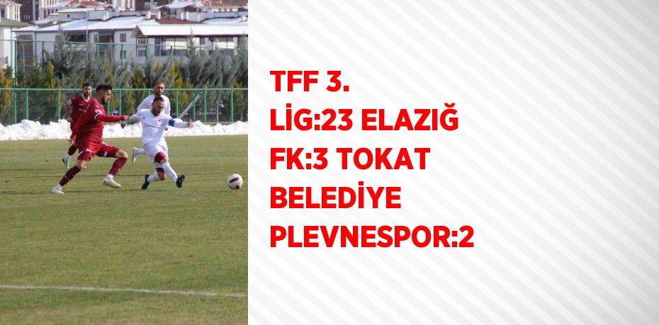 TFF 3. LİG:23 ELAZIĞ FK:3 TOKAT BELEDİYE PLEVNESPOR:2