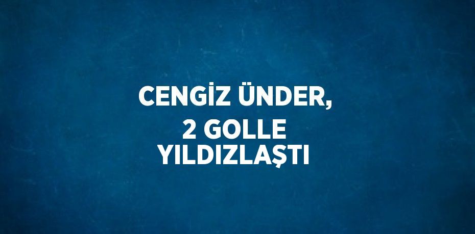 CENGİZ ÜNDER, 2 GOLLE YILDIZLAŞTI