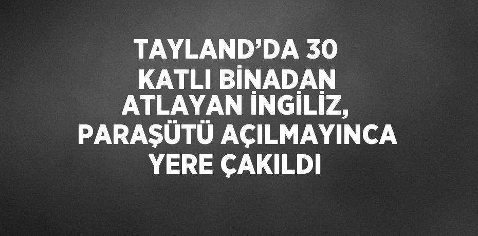 TAYLAND’DA 30 KATLI BİNADAN ATLAYAN İNGİLİZ, PARAŞÜTÜ AÇILMAYINCA YERE ÇAKILDI