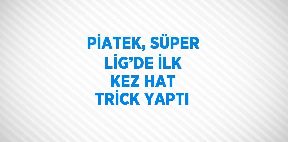 PİATEK, SÜPER LİG’DE İLK KEZ HAT TRİCK YAPTI