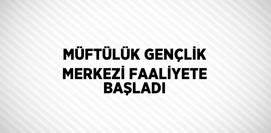 MÜFTÜLÜK GENÇLİK MERKEZİ FAALİYETE BAŞLADI