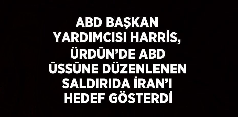 ABD BAŞKAN YARDIMCISI HARRİS, ÜRDÜN’DE ABD ÜSSÜNE DÜZENLENEN SALDIRIDA İRAN’I HEDEF GÖSTERDİ