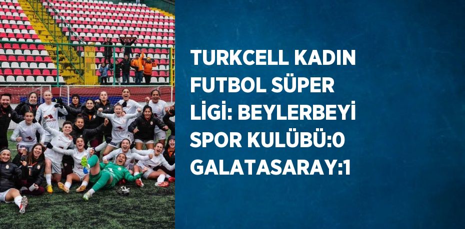 TURKCELL KADIN FUTBOL SÜPER LİGİ: BEYLERBEYİ SPOR KULÜBÜ:0 GALATASARAY:1