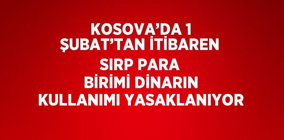 KOSOVA’DA 1 ŞUBAT’TAN İTİBAREN SIRP PARA BİRİMİ DİNARIN KULLANIMI YASAKLANIYOR