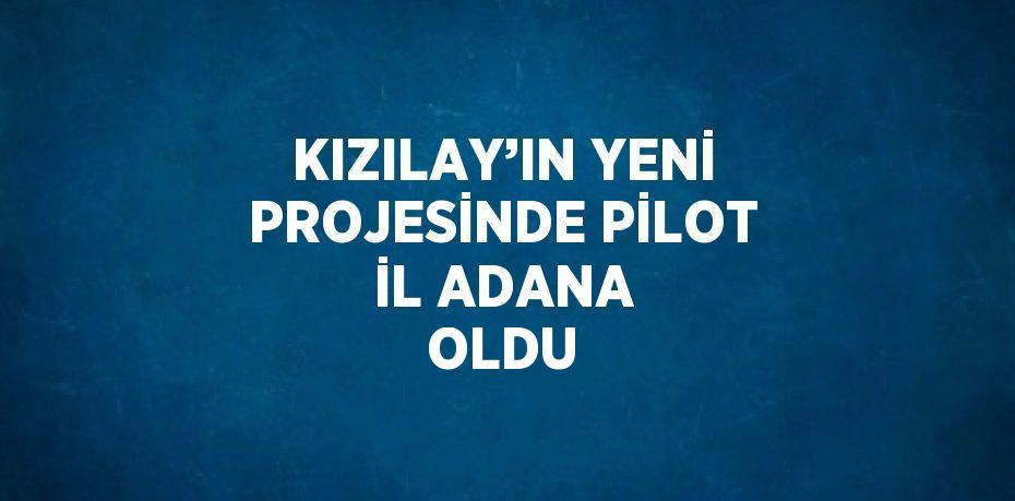 KIZILAY’IN YENİ PROJESİNDE PİLOT İL ADANA OLDU