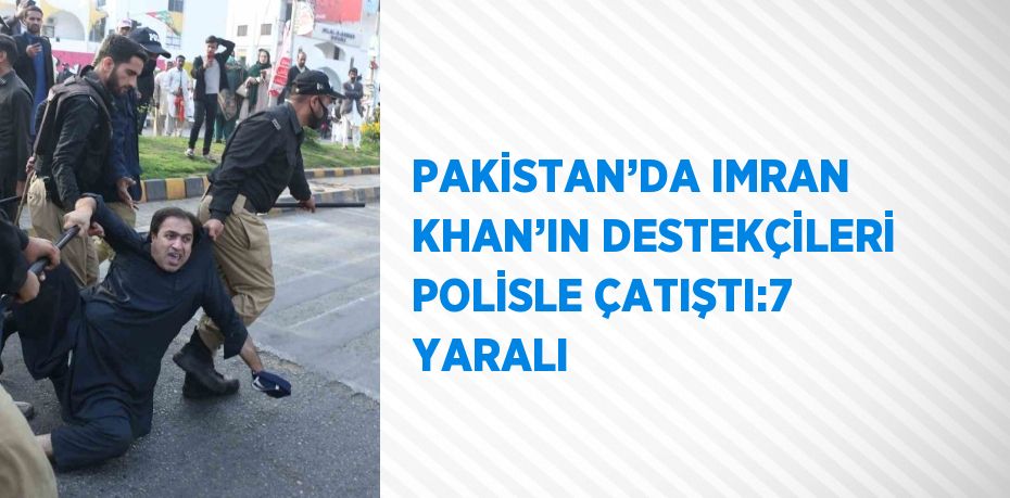 PAKİSTAN’DA IMRAN KHAN’IN DESTEKÇİLERİ POLİSLE ÇATIŞTI:7 YARALI