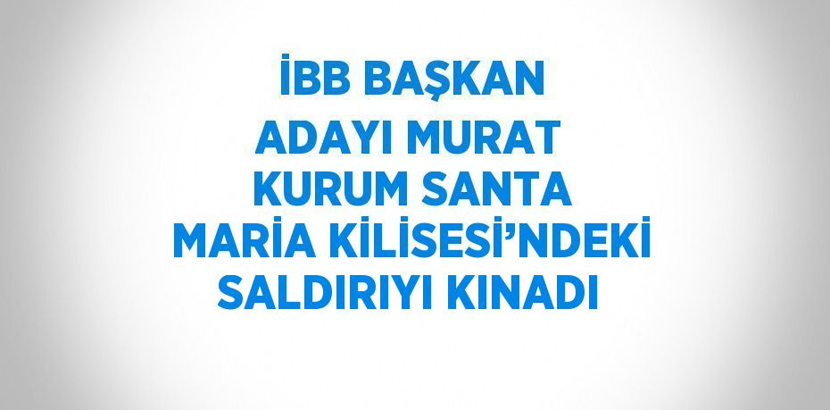 İBB BAŞKAN ADAYI MURAT KURUM SANTA MARİA KİLİSESİ’NDEKİ SALDIRIYI KINADI